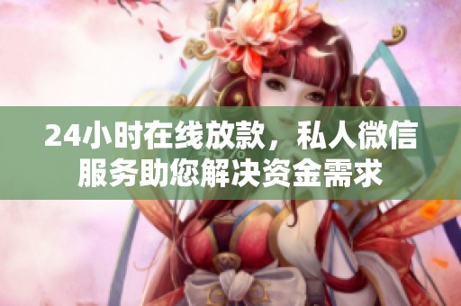 24小时在线放款，私人微信服务助您解决资金需求