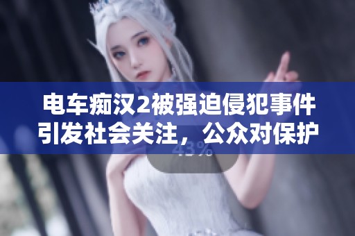电车痴汉2被强迫侵犯事件引发社会关注，公众对保护女性安全的呼声日益增强