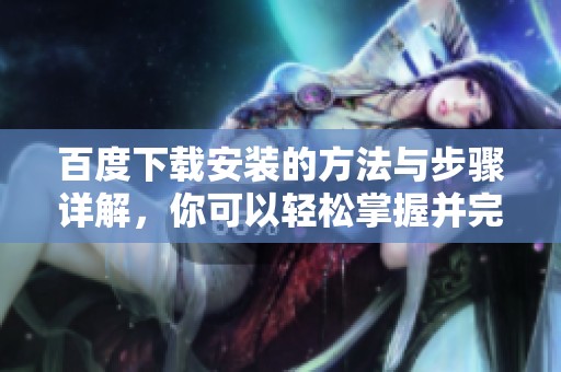 百度下载安装的方法与步骤详解，你可以轻松掌握并完成操作