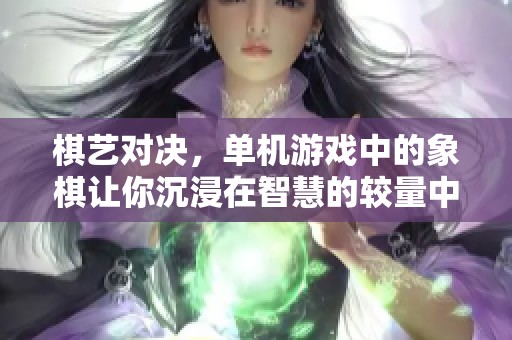 棋艺对决，单机游戏中的象棋让你沉浸在智慧的较量中