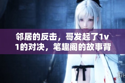 邻居的反击，哥发起了1v1的对决，笔趣阁的故事背后真相大揭晓