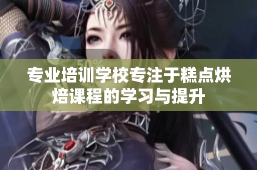 专业培训学校专注于糕点烘焙课程的学习与提升
