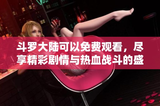 斗罗大陆可以免费观看，尽享精彩剧情与热血战斗的盛宴
