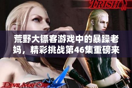 荒野大镖客游戏中的暴躁老妈，精彩挑战第46集重磅来袭
