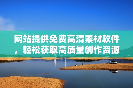 网站提供免费高清素材软件，轻松获取高质量创作资源