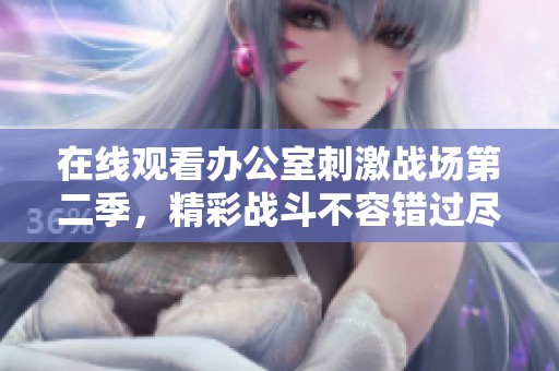 在线观看办公室刺激战场第二季，精彩战斗不容错过尽在这里