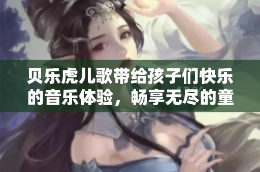 贝乐虎儿歌带给孩子们快乐的音乐体验，畅享无尽的童趣时光