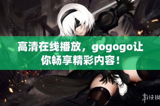 高清在线播放，gogogo让你畅享精彩内容！