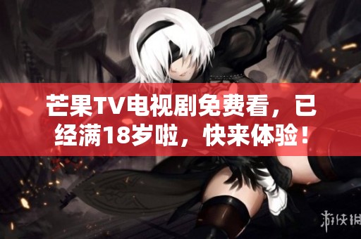 芒果TV电视剧免费看，已经满18岁啦，快来体验！