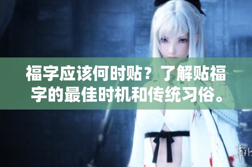福字应该何时贴？了解贴福字的最佳时机和传统习俗。