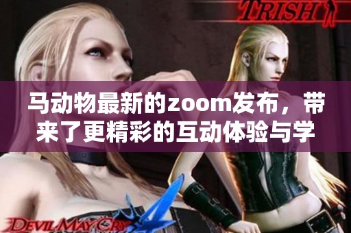 马动物最新的zoom发布，带来了更精彩的互动体验与学习机会。