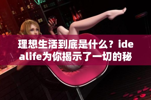 理想生活到底是什么？idealife为你揭示了一切的秘密与精彩。