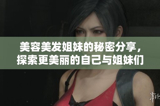 美容美发姐妹的秘密分享，探索更美丽的自己与姐妹们的交流体验