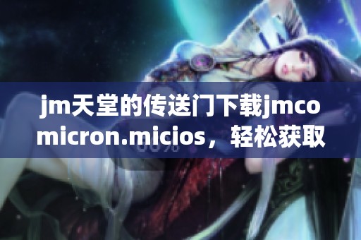 jm天堂的传送门下载jmcomicron.micios，轻松获取所需文件的方法解析