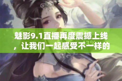 魅影9.1直播再度震撼上线，让我们一起感受不一样的精彩内容！