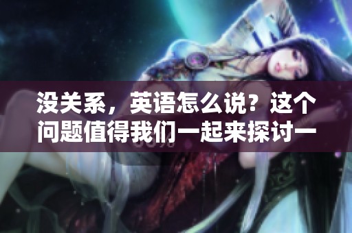 没关系，英语怎么说？这个问题值得我们一起来探讨一下