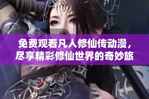 免费观看凡人修仙传动漫，尽享精彩修仙世界的奇妙旅程