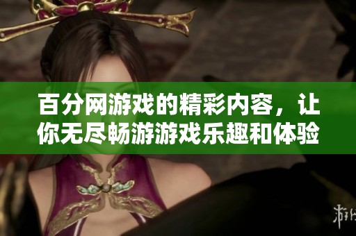 百分网游戏的精彩内容，让你无尽畅游游戏乐趣和体验。