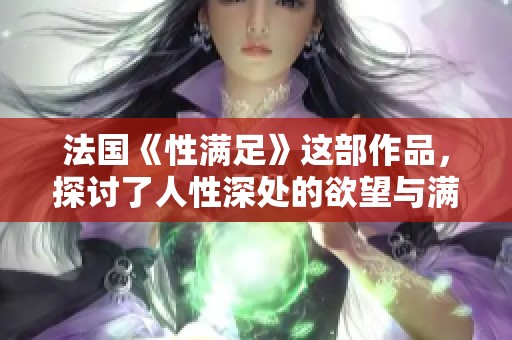 法国《性满足》这部作品，探讨了人性深处的欲望与满足的关系