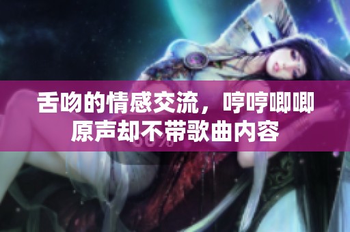 舌吻的情感交流，哼哼唧唧原声却不带歌曲内容