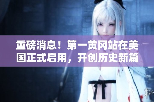 重磅消息！第一黄冈站在美国正式启用，开创历史新篇章