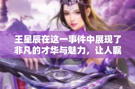 王星辰在这一事件中展现了非凡的才华与魅力，让人瞩目不已