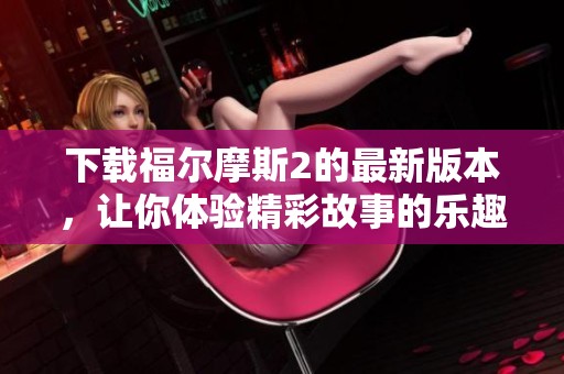 下载福尔摩斯2的最新版本，让你体验精彩故事的乐趣