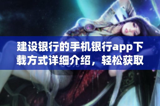 建设银行的手机银行app下载方式详细介绍，轻松获取便捷服务尽在掌握中