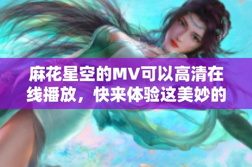 麻花星空的MV可以高清在线播放，快来体验这美妙的音乐之旅吧！