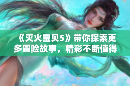 《灭火宝贝5》带你探索更多冒险故事，精彩不断值得期待！