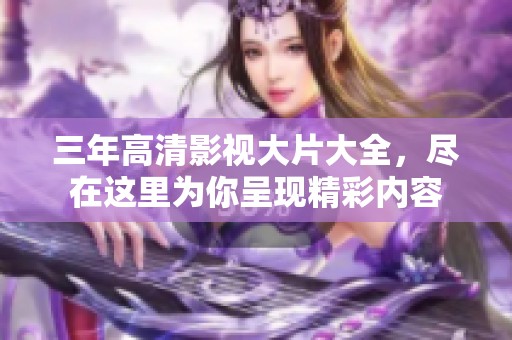 三年高清影视大片大全，尽在这里为你呈现精彩内容