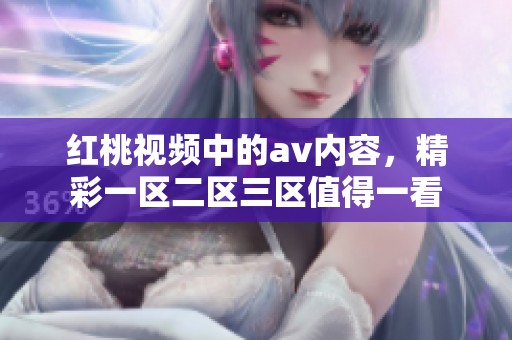 红桃视频中的**内容，精彩一区二区三区值得一看