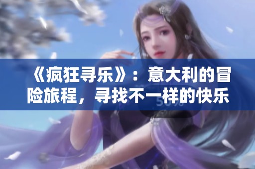 《疯狂寻乐》：意大利的冒险旅程，寻找不一样的快乐与欢笑
