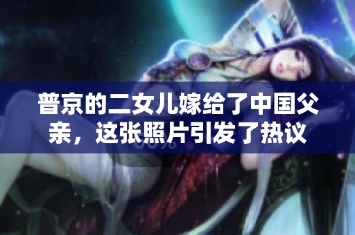 普京的二女儿嫁给了中国父亲，这张照片引发了热议