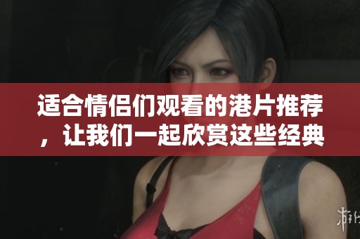 适合情侣们观看的港片推荐，让我们一起欣赏这些经典电影吧