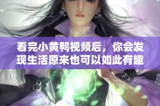 看完小黄鸭视频后，你会发现生活原来也可以如此有趣