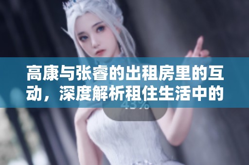 高康与张睿的出租房里的互动，深度解析租住生活中的交流与共鸣