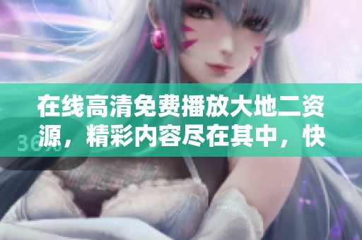 在线高清免费播放大地二资源，精彩内容尽在其中，快来欣赏吧