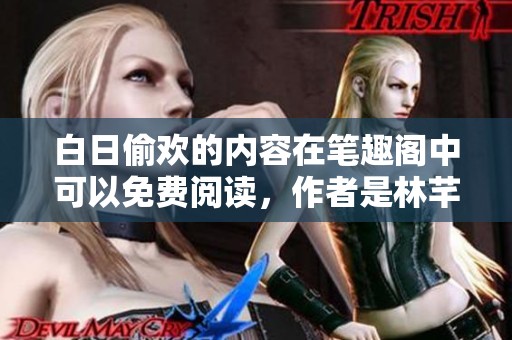 白日偷欢的内容在笔趣阁中可以免费阅读，作者是林芊。