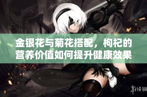 金银花与菊花搭配，枸杞的营养价值如何提升健康效果