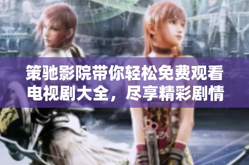 策驰影院带你轻松免费观看电视剧大全，尽享精彩剧情与欢乐时光