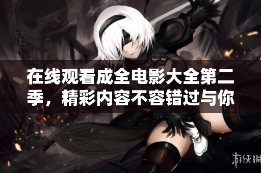在线观看成全电影大全第二季，精彩内容不容错过与你共享