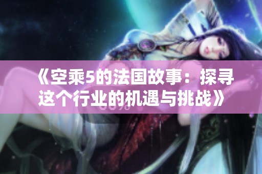 《空乘5的法国故事：探寻这个行业的机遇与挑战》