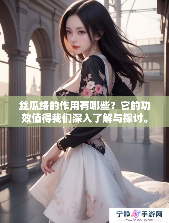 丝瓜络的作用有哪些？它的功效值得我们深入了解与探讨。