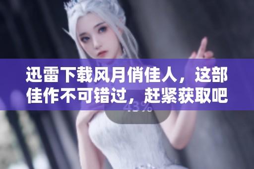 迅雷下载风月俏佳人，这部佳作不可错过，赶紧获取吧