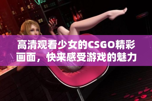 高清观看少女的CSGO精彩画面，快来感受游戏的魅力与乐趣吧