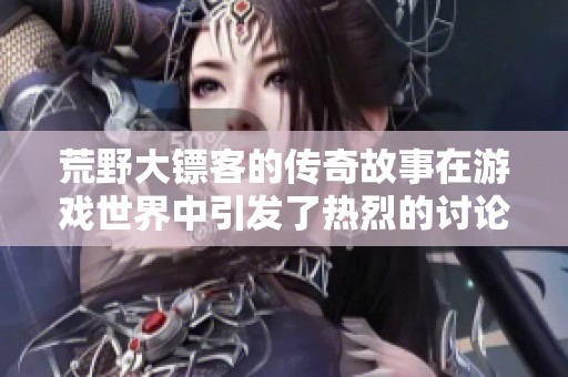 荒野大镖客的传奇故事在游戏世界中引发了热烈的讨论与关注
