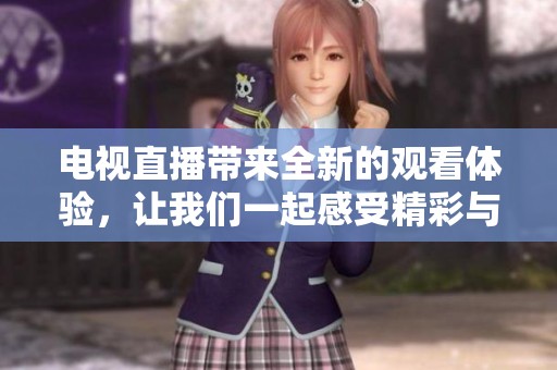 电视直播带来全新的观看体验，让我们一起感受精彩与震撼的瞬间
