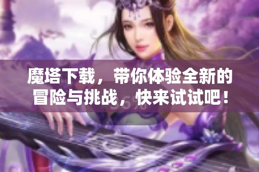 魔塔下载，带你体验全新的冒险与挑战，快来试试吧！
