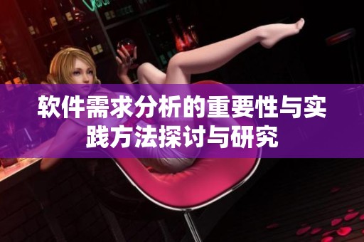 软件需求分析的重要性与实践方法探讨与研究